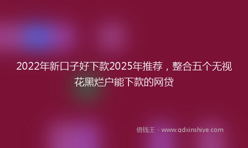 2022年新口子好下款2025年推荐，整合五个无视花黑烂户能下款的网贷