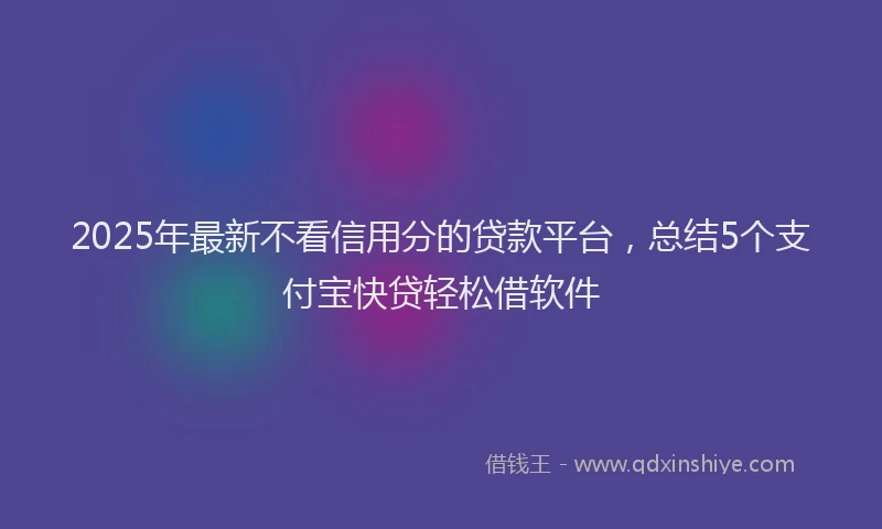 2025年最新不看信用分的贷款平台，总结5个支付宝快贷轻松借软件