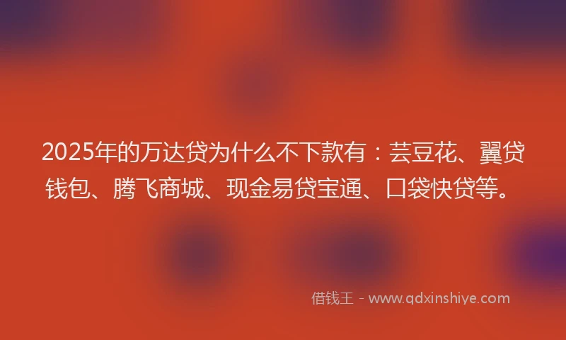 2025年的万达贷为什么不下款有：芸豆花、翼贷钱包、腾飞商城、现金易贷宝通、口袋快贷等。