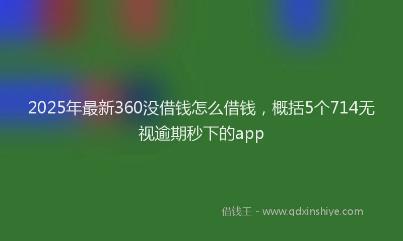 2025年最新360没借钱怎么借钱，概括5个714无视逾期秒下的app