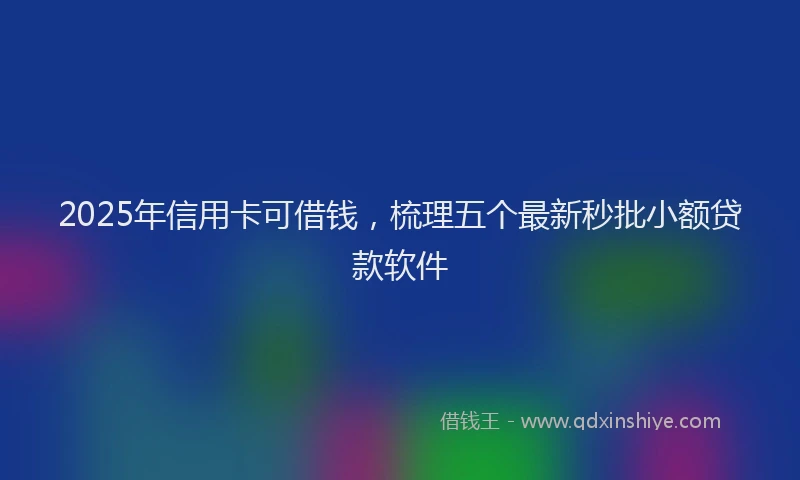 2025年信用卡可借钱，梳理五个最新秒批小额贷款软件