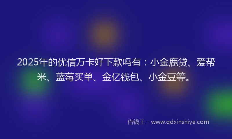 2025年的优信万卡好下款吗有：小金鹿贷、爱帮米、蓝莓买单、金亿钱包、小金豆等。