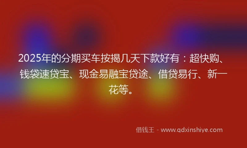 2025年的分期买车按揭几天下款好有：超快购、钱袋速贷宝、现金易融宝贷途、借贷易行、新一花等。