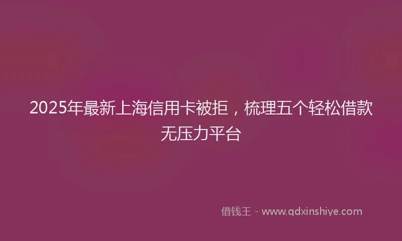 2025年最新上海信用卡被拒，梳理五个轻松借款无压力平台