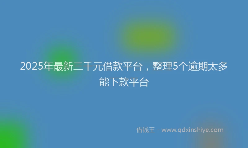2025年最新三千元借款平台，整理5个逾期太多能下款平台