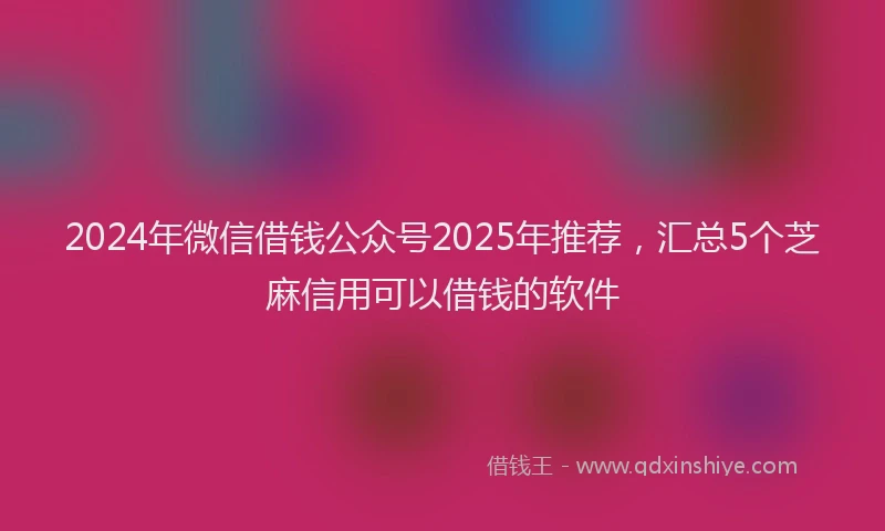 2024年微信借钱公众号2025年推荐，汇总5个芝麻信用可以借钱的软件