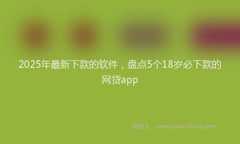2025年最新下款的软件，盘点5个18岁必下款的网贷app