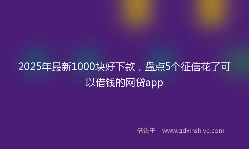 2025年最新1000块好下款，盘点5个征信花了可以借钱的网贷app