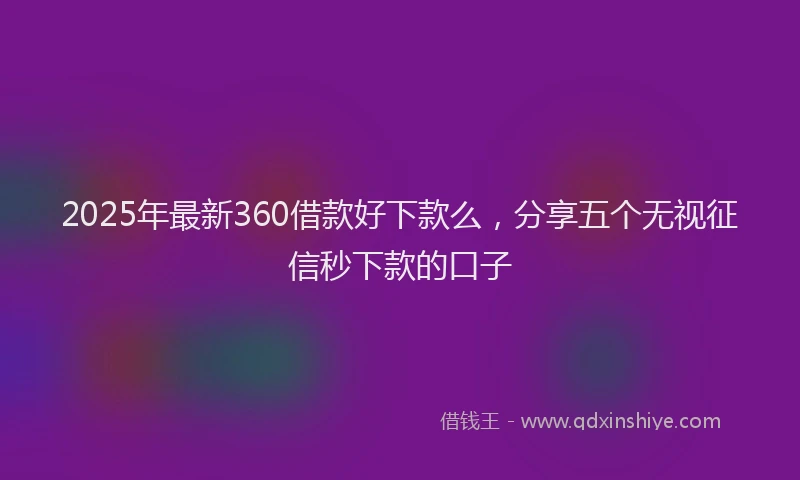 2025年最新360借款好下款么，分享五个无视征信秒下款的口子
