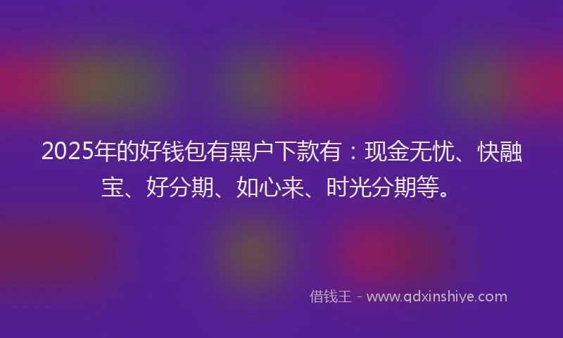 2025年的好钱包有黑户下款有：现金无忧、快融宝、好分期、如心来、时光分期等。
