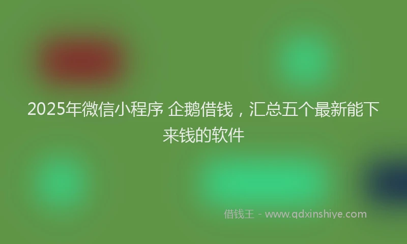 2025年微信小程序 企鹅借钱，汇总五个最新能下来钱的软件