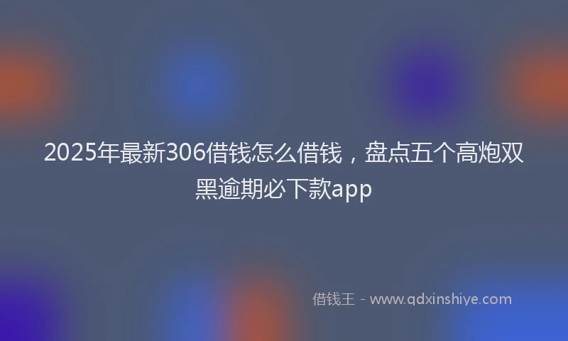2025年最新306借钱怎么借钱，盘点五个高炮双黑逾期必下款app