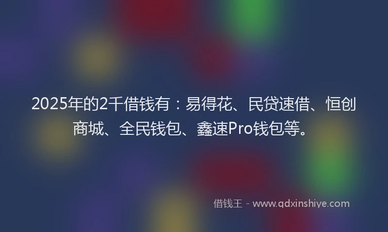 2025年的2千借钱有：易得花、民贷速借、恒创商城、全民钱包、鑫速Pro钱包等。