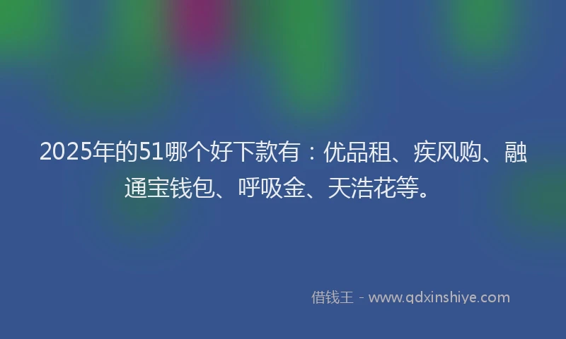 2025年的51哪个好下款有：优品租、疾风购、融通宝钱包、呼吸金、天浩花等。
