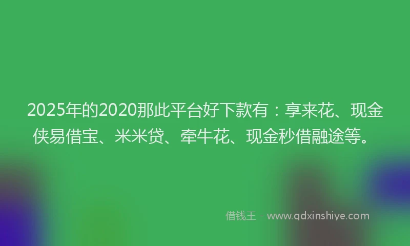 2025年的2020那此平台好下款有：享来花、现金侠易借宝、米米贷、牵牛花、现金秒借融途等。