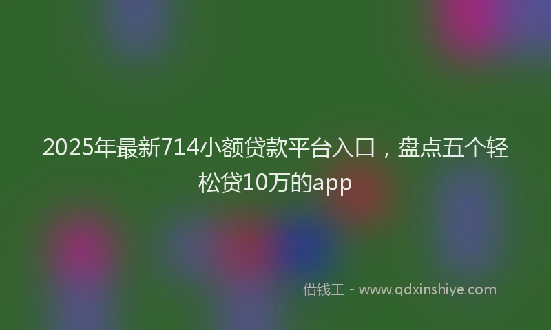 2025年最新714小额贷款平台入口，盘点五个轻松贷10万的app