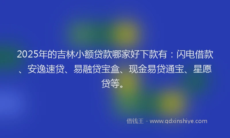 2025年的吉林小额贷款哪家好下款有：闪电借款、安逸速贷、易融贷宝盒、现金易贷通宝、星愿贷等。