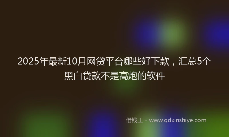 2025年最新10月网贷平台哪些好下款，汇总5个黑白贷款不是高炮的软件