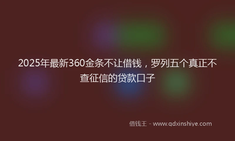 2025年最新360金条不让借钱，罗列五个真正不查征信的贷款口子