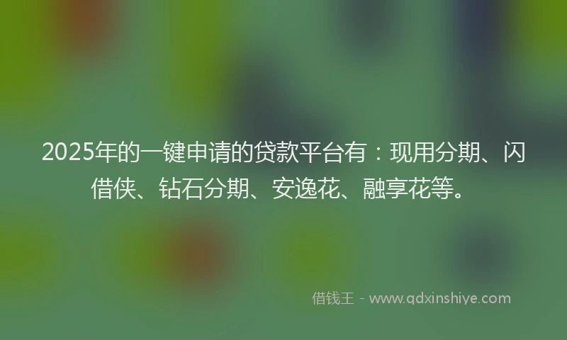 2025年的一键申请的贷款平台有：现用分期、闪借侠、钻石分期、安逸花、融享花等。