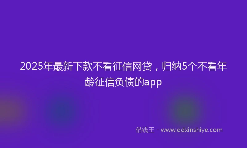 2025年最新下款不看征信网贷，归纳5个不看年龄征信负债的app