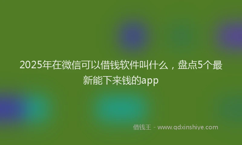 2025年在微信可以借钱软件叫什么，盘点5个最新能下来钱的app