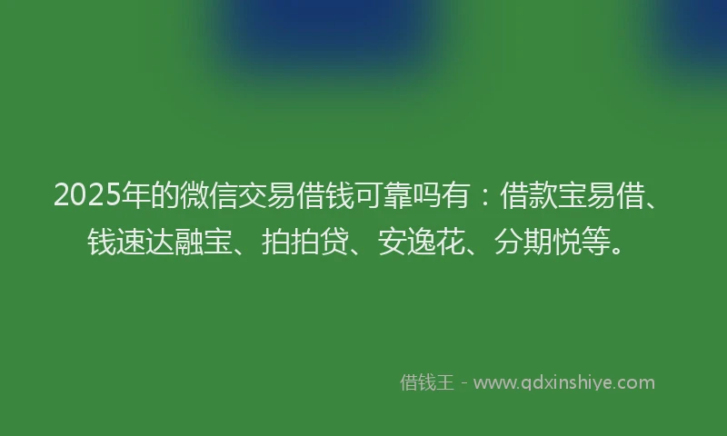 2025年的微信交易借钱可靠吗有：借款宝易借、钱速达融宝、拍拍贷、安逸花、分期悦等。