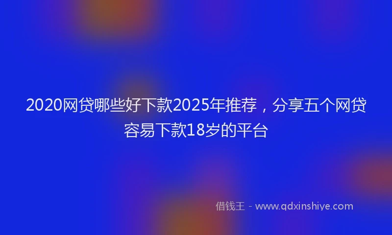 2020网贷哪些好下款2025年推荐，分享五个网贷容易下款18岁的平台