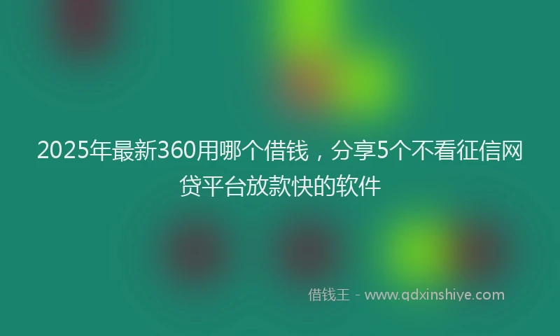 2025年最新360用哪个借钱，分享5个不看征信网贷平台放款快的软件