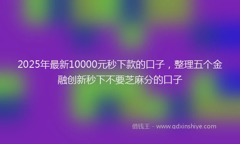 2025年最新10000元秒下款的口子，整理五个金融创新秒下不要芝麻分的口子