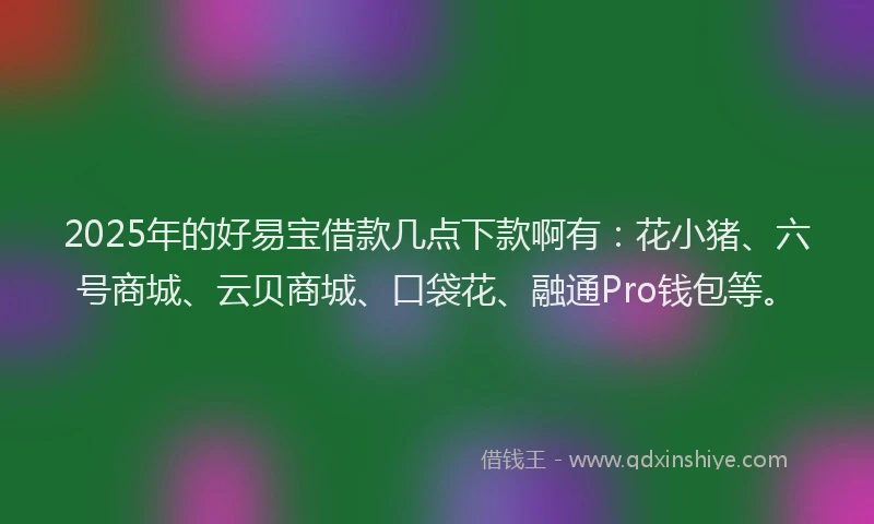 2025年的好易宝借款几点下款啊有：花小猪、六号商城、云贝商城、口袋花、融通Pro钱包等。