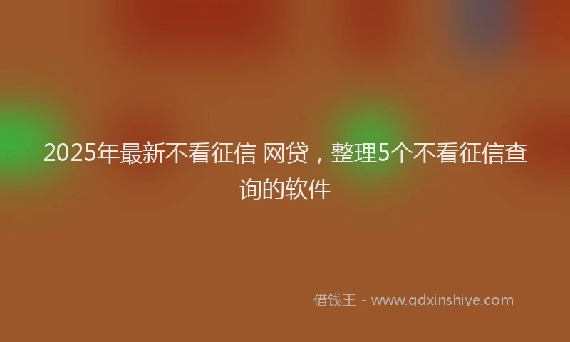 2025年最新不看征信 网贷，整理5个不看征信查询的软件