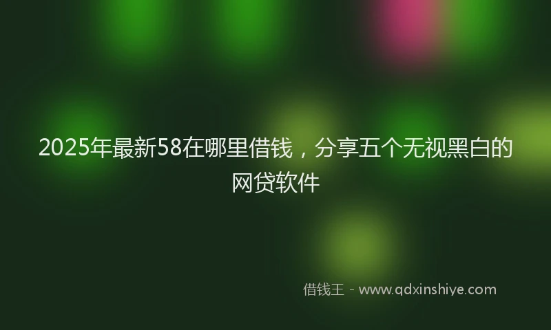 2025年最新58在哪里借钱，分享五个无视黑白的网贷软件