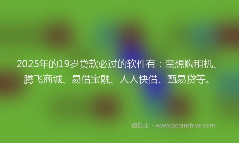 2025年的19岁贷款必过的软件有：蛮想购租机、腾飞商城、易借宝融、人人快借、甄易贷等。