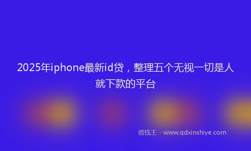2025年iphone最新id贷，整理五个无视一切是人就下款的平台