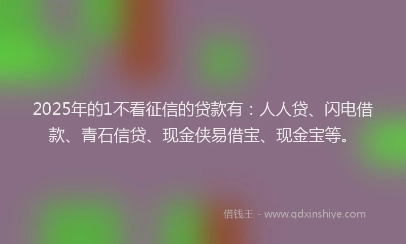 2025年的1不看征信的贷款有：人人贷、闪电借款、青石信贷、现金侠易借宝、现金宝等。