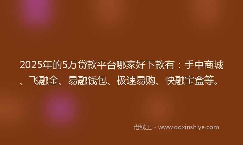 2025年的5万贷款平台哪家好下款有：手中商城、飞融金、易融钱包、极速易购、快融宝盒等。