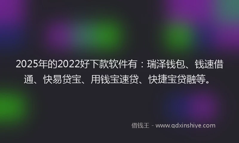 2025年的2022好下款软件有：瑞泽钱包、钱速借通、快易贷宝、用钱宝速贷、快捷宝贷融等。