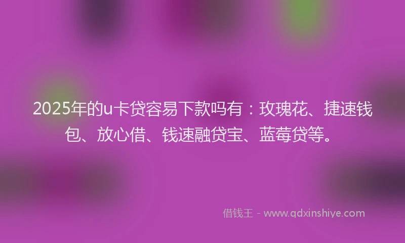 2025年的u卡贷容易下款吗有：玫瑰花、捷速钱包、放心借、钱速融贷宝、蓝莓贷等。