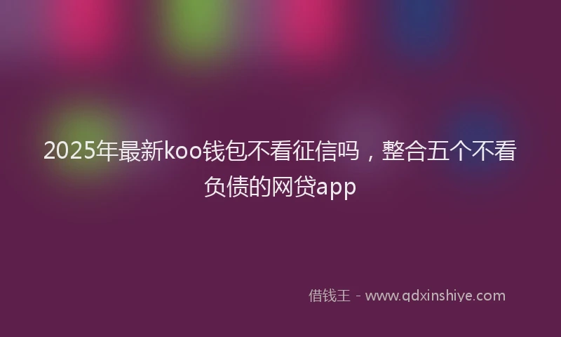 2025年最新koo钱包不看征信吗，整合五个不看负债的网贷app