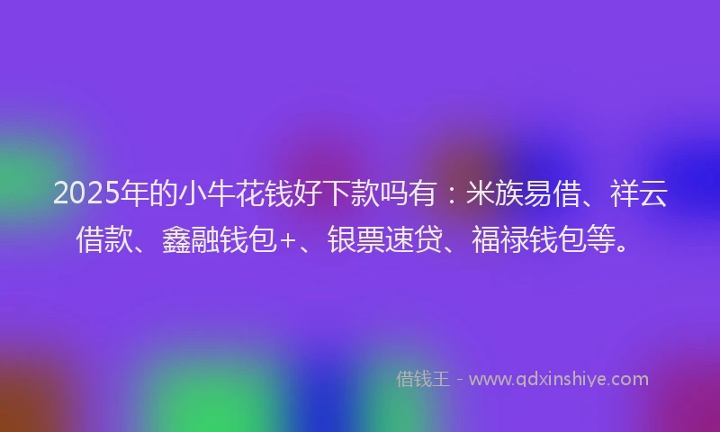 2025年的小牛花钱好下款吗有：米族易借、祥云借款、鑫融钱包+、银票速贷、福禄钱包等。