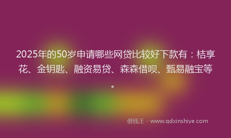 2025年的50岁申请哪些网贷比较好下款有：桔享花、金钥匙、融资易贷、森森借呗、甄易融宝等。