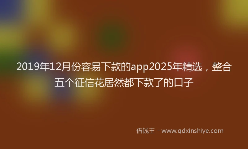 2019年12月份容易下款的app2025年精选，整合五个征信花居然都下款了的口子
