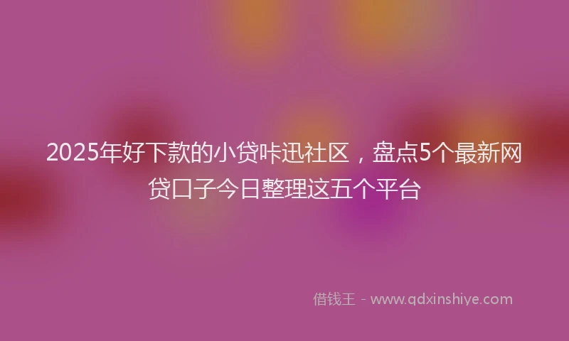 2025年好下款的小贷咔迅社区，盘点5个最新网贷口子今日整理这五个平台