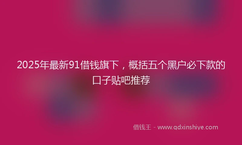 2025年最新91借钱旗下，概括五个黑户必下款的口子贴吧推荐