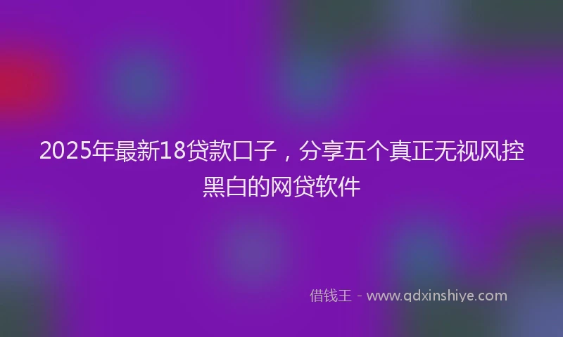2025年最新18贷款口子，分享五个真正无视风控黑白的网贷软件