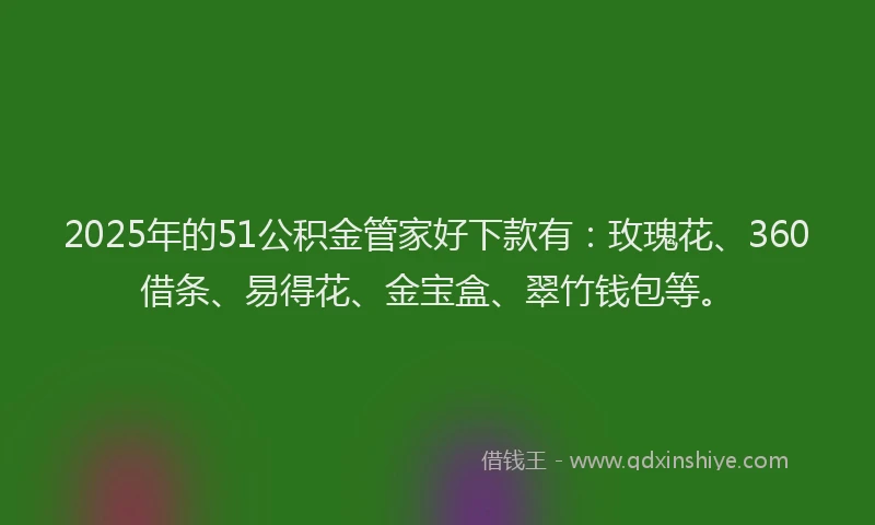 2025年的51公积金管家好下款有：玫瑰花、360借条、易得花、金宝盒、翠竹钱包等。