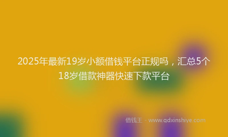 2025年最新19岁小额借钱平台正规吗，汇总5个18岁借款神器快速下款平台