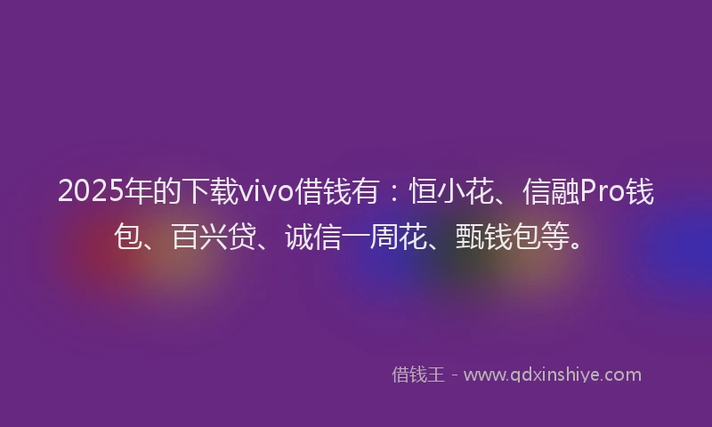 2025年的下载vivo借钱有：恒小花、信融Pro钱包、百兴贷、诚信一周花、甄钱包等。