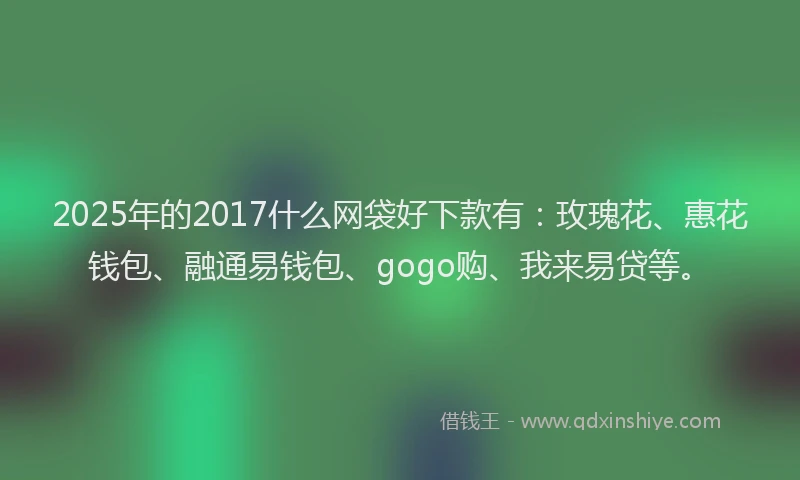 2025年的2017什么网袋好下款有：玫瑰花、惠花钱包、融通易钱包、gogo购、我来易贷等。